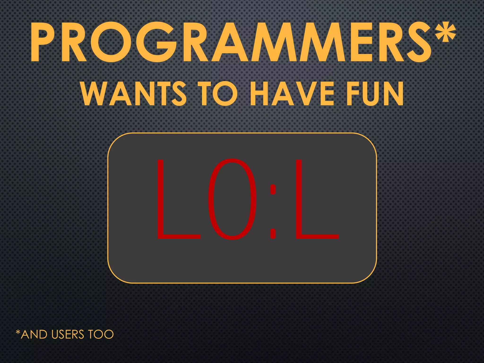 PROGRAMMERS*
WANTS TO HAVE FUN
*AND USERS TOO
LO:L