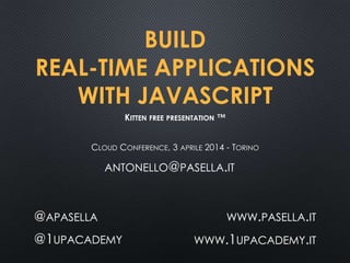 BUILD
REAL-TIME APPLICATIONS
WITH JAVASCRIPT
CLOUD CONFERENCE, 3 APRILE 2014 - TORINO
@APASELLA
@1UPACADEMY
WWW.PASELLA.IT
WWW.1UPACADEMY.IT
KITTEN FREE PRESENTATION ™
ANTONELLO@PASELLA.IT
 