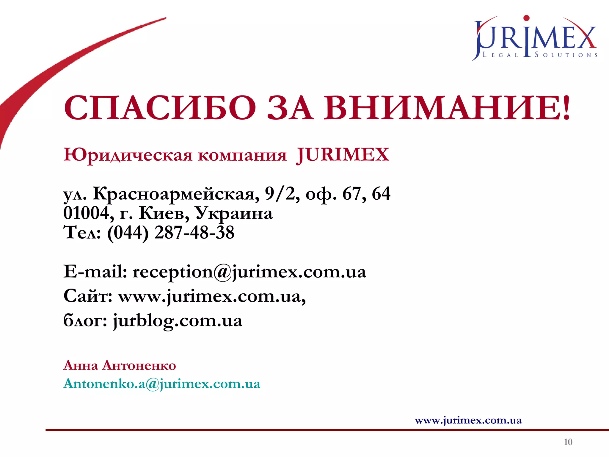 СПАСИБО ЗА ВНИМАНИЕ! 
Юридическая компания JURIMEX 
ул. Красноармейская, 9/2, оф. 67, 64 
01004, г. Киев, Украина 
Тел: (044) 287-48-38 
E-mail: reception@jurimex.com.ua 
Сайт: www.jurimex.com.ua, 
блог: jurblog.com.ua 
10 
www.jurimex.com.ua 
Анна Антоненко 
Antonenko.a@jurimex.com.ua 
