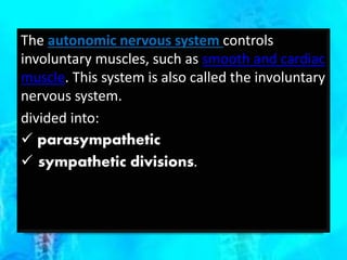 The autonomic nervous system controls
involuntary muscles, such as smooth and cardiac
muscle. This system is also called the involuntary
nervous system.
divided into:
 parasympathetic
 sympathetic divisions.
 