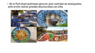 • En el Park Guell podremos apreciar gran cantidad de mosaiquismo,
este arista realizo grandes decoraciones con ellos
 