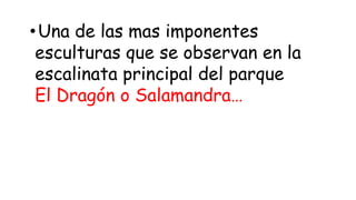 •Una de las mas imponentes
esculturas que se observan en la
escalinata principal del parque
El Dragón o Salamandra…
 