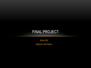 Anton Gill
Stephan VanTreese
FINAL PROJECT
 