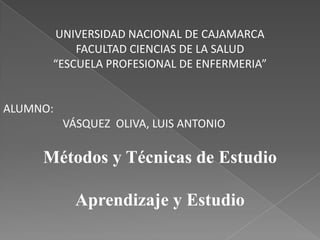 UNIVERSIDAD NACIONAL DE CAJAMARCAFACULTAD CIENCIAS DE LA SALUD“ESCUELA PROFESIONAL DE ENFERMERIA”ALUMNO: VÁSQUEZ OLIVA, LUIS ANTONIOMétodos y Técnicas de EstudioAprendizaje y Estudio