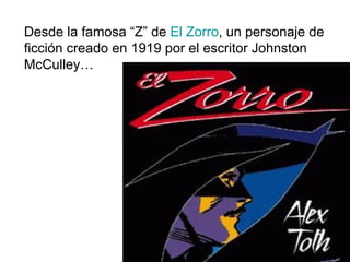 Desde la famosa “Z” de  El Zorro , un personaje de ficción creado en 1919 por el escritor Johnston McCulley… 