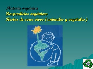 Materia orgánica   Desperdicios orgánicos   Restos de seres vivos (animales y vegetales) 