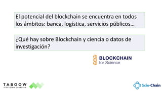 El potencial del blockchain se encuentra en todos
los ámbitos: banca, logística, servicios públicos…
¿Qué hay sobre Blockchain y ciencia o datos de
investigación?
 