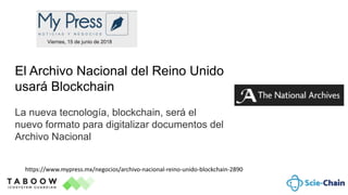 https://www.mypress.mx/negocios/archivo-nacional-reino-unido-blockchain-2890
El Archivo Nacional del Reino Unido
usará Blockchain
La nueva tecnología, blockchain, será el
nuevo formato para digitalizar documentos del
Archivo Nacional
 