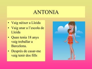 ANTONIA
• Vaig néixer a Lleida
• Vaig anar a l’escola de
  Lleida
• Quan tenia 18 anys
  vaig treballar a
  Barcelona.
• Després de casar-me
  vaig tenir dos fills
 