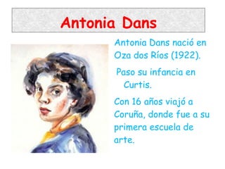 Antonia Dans
      Antonia Dans nació en
      Oza dos Ríos (1922).
      Paso su infancia en
        Curtis.
      Con 16 años viajó a
      Coruña, donde fue a su
      primera escuela de
      arte.
 