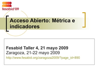 Acceso Abierto: Métrica e indicadores Fesabid Taller 4, 21 mayo 2009   Zaragoza, 21-22 mayo 2009 http://www.fesabid.org/zaragoza2009/?page_id=890   
