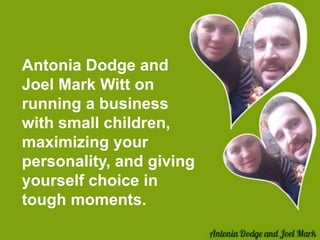 Antonia Dodge and 
Joel Mark Witt on 
running a business 
with small children, 
maximizing your 
personality, and giving 
yourself choice in 
tough moments. 
 