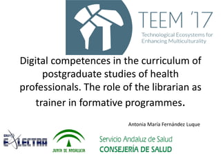 Digital competences in the curriculum of
postgraduate studies of health
professionals. The role of the librarian as
trainer in formative programmes.
Antonia María Fernández Luque
 