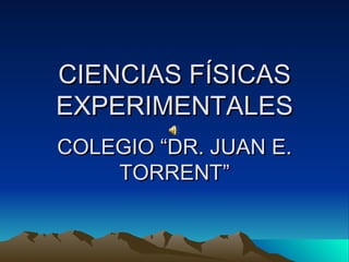 CIENCIAS FÍSICAS EXPERIMENTALES COLEGIO “DR. JUAN E. TORRENT” 