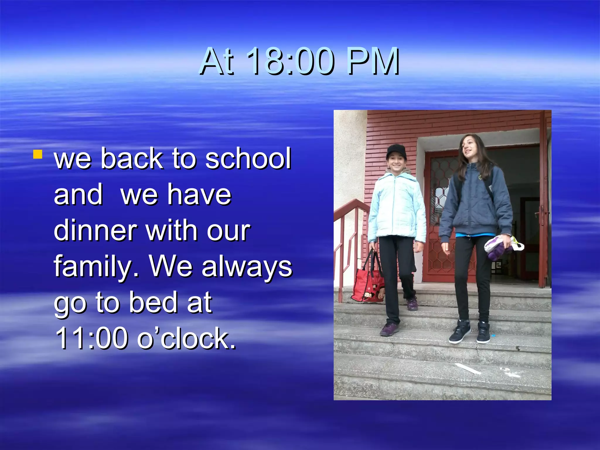 At 18:00 PMAt 18:00 PM
 we back to schoolwe back to school
and we haveand we have
dinner with ourdinner with our
family. We alwaysfamily. We always
go to bed atgo to bed at
11:00 o’clock.11:00 o’clock.
 