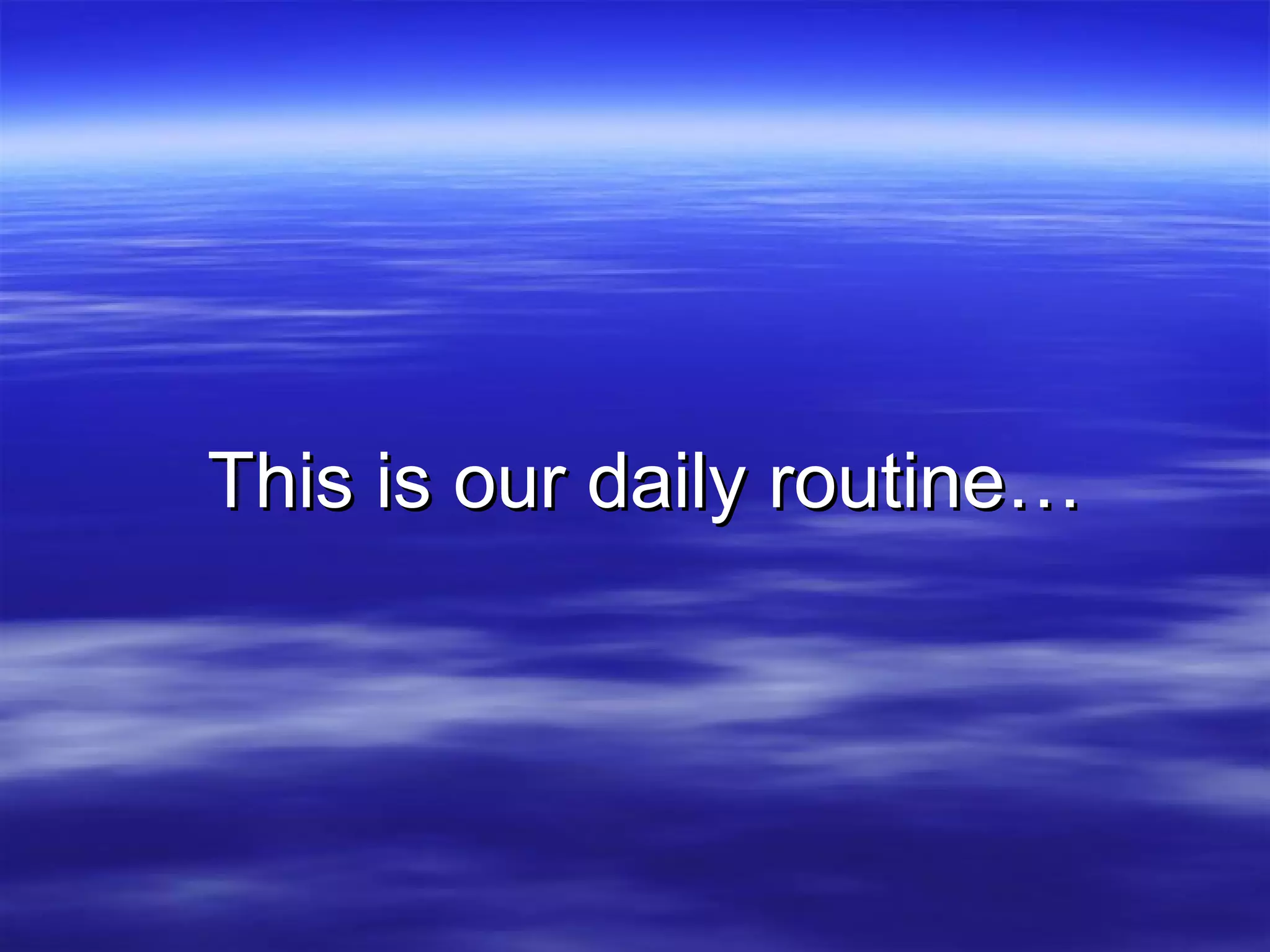 This is our daily routine…This is our daily routine…
 