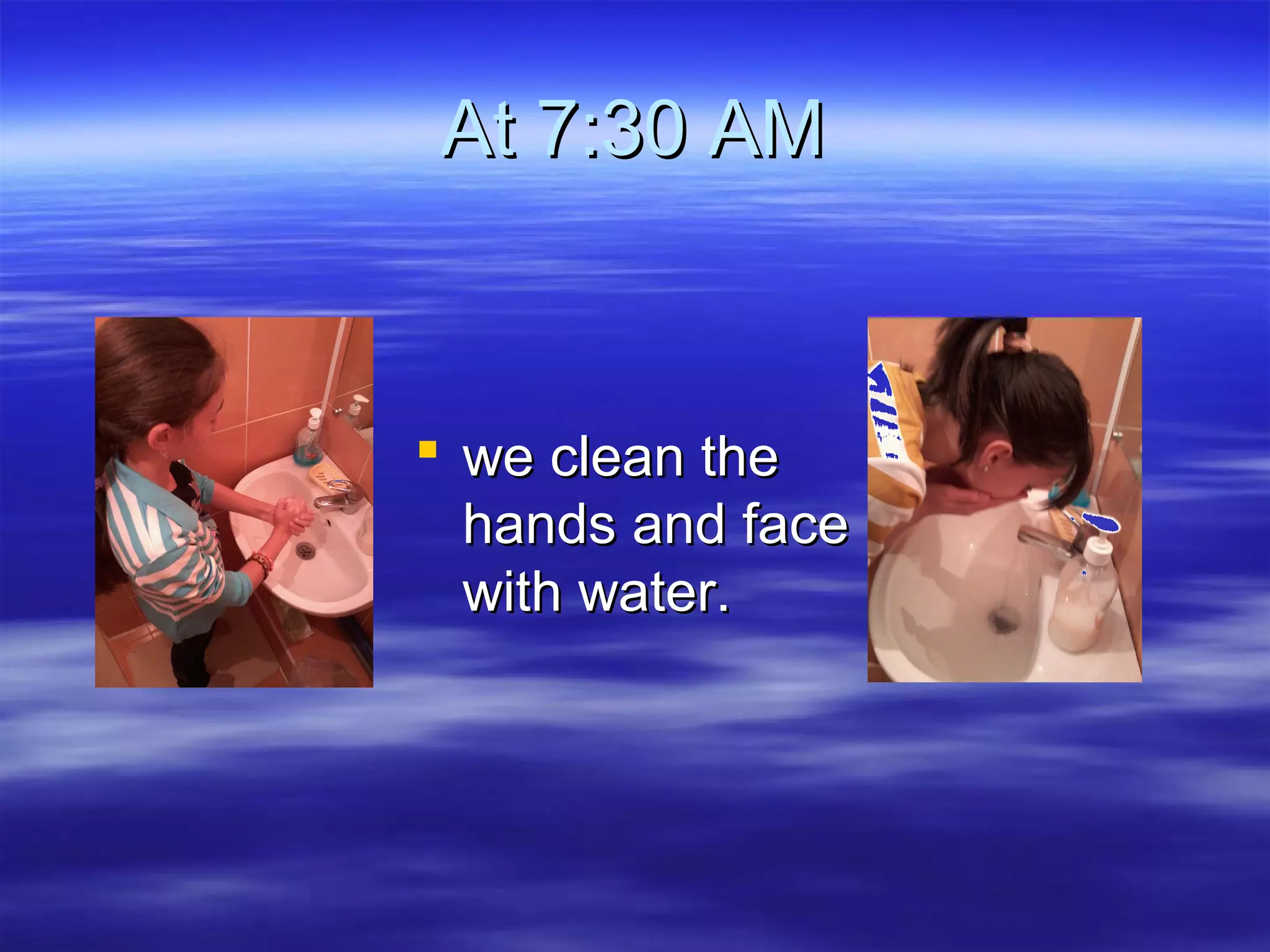 At 7:30 AMAt 7:30 AM
 we clean thewe clean the
hands and facehands and face
with water.with water.
 