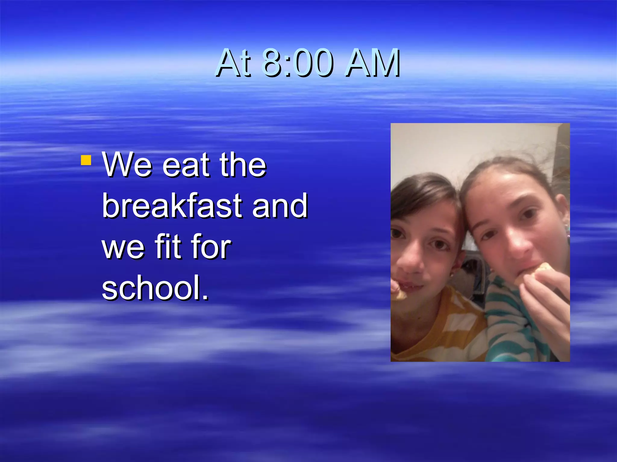 At 8:00 AMAt 8:00 AM
 We eat theWe eat the
breakfast andbreakfast and
we fit forwe fit for
school.school.
 