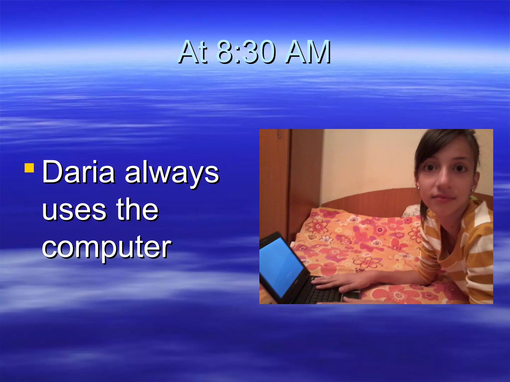 At 8:30 AMAt 8:30 AM
 DDariaaria alwaysalways
uses theuses the
computercomputer
 