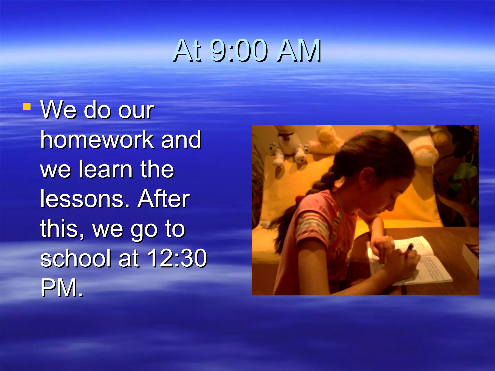 At 9:00 AMAt 9:00 AM
 We do ourWe do our
homework andhomework and
we learn thewe learn the
lessons. Afterlessons. After
this, we go tothis, we go to
school at 12:30school at 12:30
PM.PM.
 