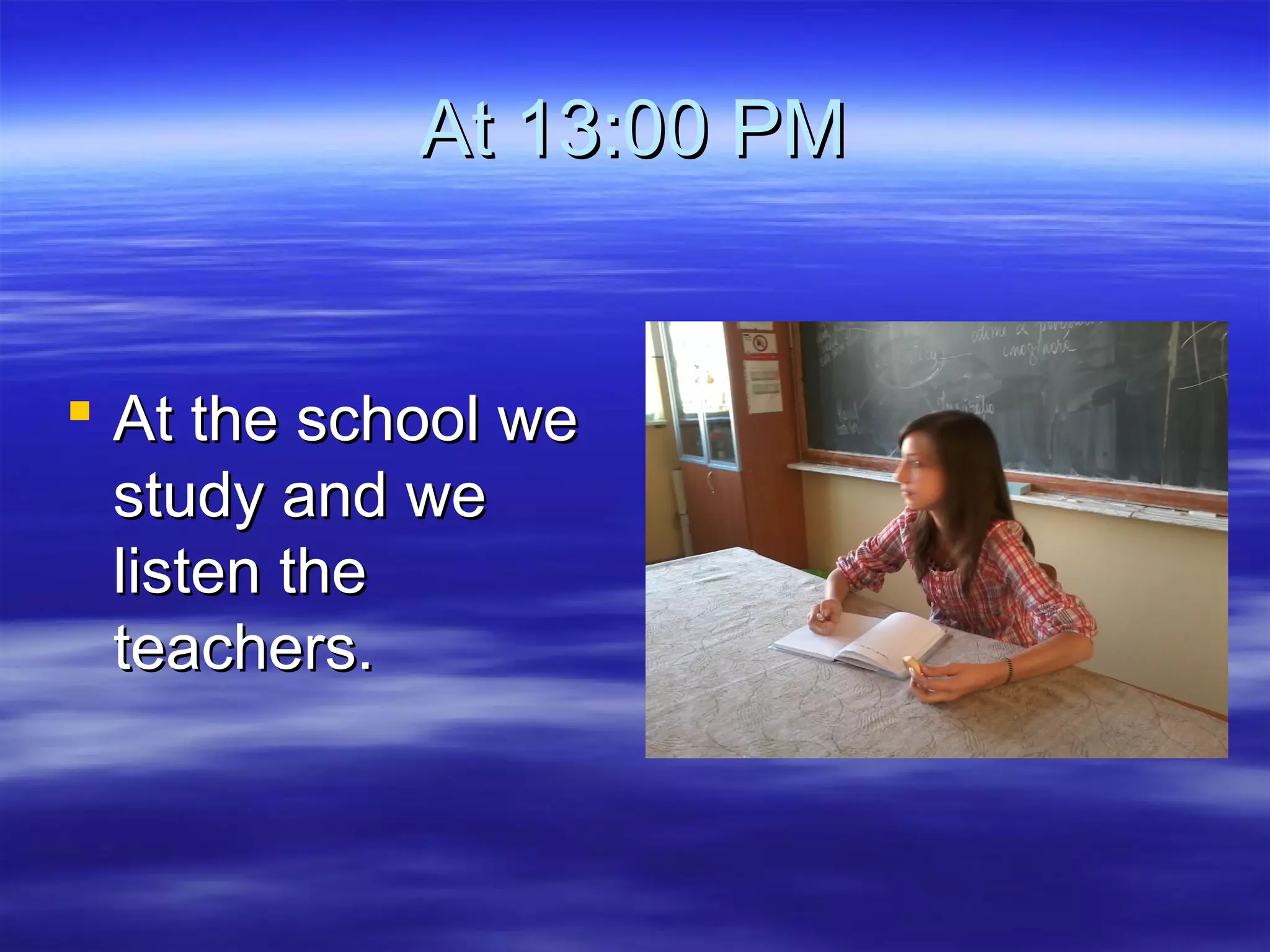 At 13:00 PMAt 13:00 PM
 At the school weAt the school we
study and westudy and we
listen thelisten the
teachers.teachers.
 