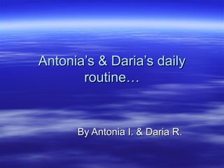 Antonia’s & Daria’s dailyAntonia’s & Daria’s daily
routine…routine…
By Antonia I. & Daria R.By Antonia I. & Daria R.
 