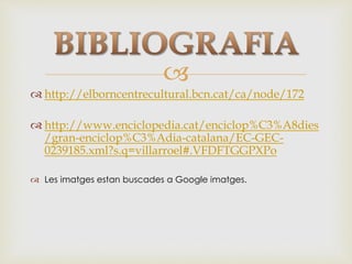 
 http://elborncentrecultural.bcn.cat/ca/node/172
 http://www.enciclopedia.cat/enciclop%C3%A8dies
/gran-enciclop%C3%Adia-catalana/EC-GEC-
0239185.xml?s.q=villarroel#.VFDFTGGPXPo
 Les imatges estan buscades a Google imatges.
 