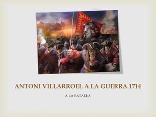 ANTONI VILLARROEL A LA GUERRA 1714
A LA BATALLA
 