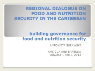 REGIONAL DIALOGUE ON
FOOD AND NUTRITION
SECURITY IN THE CARIBBEAN
building governance for
food and nutrition security
ANTONIETA SURAWSKI
ANTIGUA AND BARBUDA
AUGUST 1 and 2, 2013
 