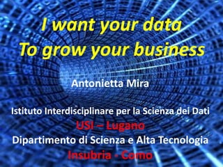 I	want	your	data	
To	grow	your	business
Antonietta	Mira 
 
Istituto	Interdisciplinare	per	la	Scienza	dei	Dati 
USI	–	Lugano 
Dipartimento	di	Scienza	e	Alta	Tecnologia 
Insubria	-	Como
 