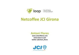 Antoni Flores
Netcoffee JCI Girona
www.antoniflores.com
www.loop-cn.com
twitter: @antoni_flores
 