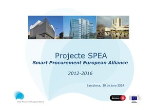 Projecte SPEA
Smart Procurement European Alliance
2012-2016
Barcelona, 30 de juny 2014
 