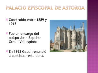 Construido entre 1889 y 1915 Fue un encargo del obispo Joan Baptista Grau i Vallespinós En 1893 Gaudí renunció a continuar esta obra.