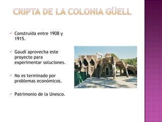 Construida entre 1908 y 1915. Gaudí aprovecha este proyecto para experimentar soluciones. No es terminado por problemas económicos. Patrimonio de la Unesco.