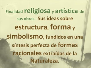 Finalidad religiosa y artística de
sus obras. Sus ideas sobre
estructura, forma y
simbolismo, fundidos en una
síntesis perfecta de formas
racionales extraídas de la
Naturaleza.
 