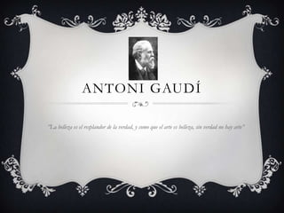 ANTONI GAUDÍ

”La belleza es el resplandor de la verdad, y como que el arte es belleza, sin verdad no hay arte”
 