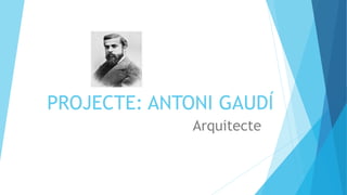 PROJECTE: ANTONI GAUDÍ
Arquitecte
 