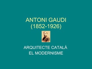 ANTONI GAUDI (1852-1926) ARQUITECTE CATALÀ  EL MODERNISME 