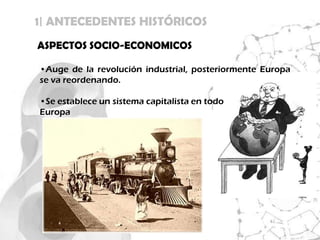 1| ANTECEDENTES HISTÓRICOS
ASPECTOS SOCIO-ECONOMICOS

•Auge de la revolución industrial, posteriormente Europa
se va reordenando.

•Se establece un sistema capitalista en todo
Europa
 