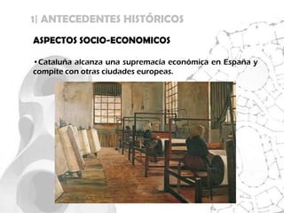 1| ANTECEDENTES HISTÓRICOS
ASPECTOS SOCIO-ECONOMICOS

•Cataluña alcanza una supremacía económica en España y
compite con otras ciudades europeas.
 
