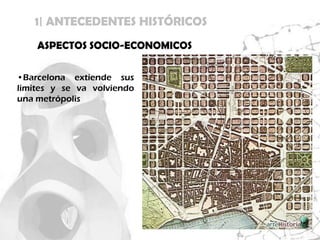 1| ANTECEDENTES HISTÓRICOS
    ASPECTOS SOCIO-ECONOMICOS

•Barcelona extiende sus
limites y se va volviendo
una metrópolis
 