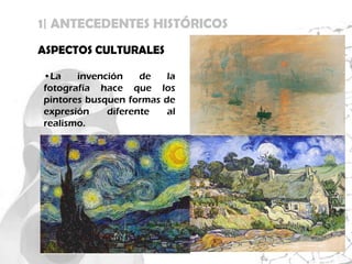 1| ANTECEDENTES HISTÓRICOS
ASPECTOS CULTURALES

•La    invención    de   la
fotografía hace que los
pintores busquen formas de
expresión    diferente   al
realismo.
 