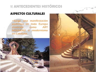 1| ANTECEDENTES HISTÓRICOS
ASPECTOS CULTURALES

•Surge una manifestación
poderosa en toda Europa
conocida     como   ART
NOUVEAU o modernismo
en Cataluña.
 