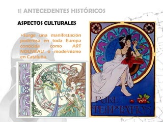 1| ANTECEDENTES HISTÓRICOS
ASPECTOS CULTURALES

•Surge una manifestación
poderosa en toda Europa
conocida     como   ART
NOUVEAU o modernismo
en Cataluña.
 