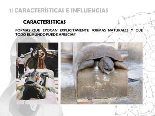 1| CARACTERÍSTICAS E INFLUENCIAS
     CARACTERISTICAS
  FORMAS QUE EVOCAN EXPLÍCITAMENTE FORMAS NATURALES Y QUE
  TODO EL MUNDO PUEDE APRECIAR
 