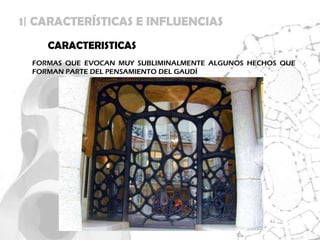 1| CARACTERÍSTICAS E INFLUENCIAS
     CARACTERISTICAS
  FORMAS QUE EVOCAN MUY SUBLIMINALMENTE ALGUNOS HECHOS QUE
  FORMAN PARTE DEL PENSAMIENTO DEL GAUDÍ
 