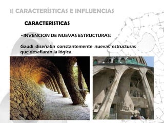 1| CARACTERÍSTICAS E INFLUENCIAS
    CARACTERISTICAS

   •INVENCION DE NUEVAS ESTRUCTURAS:

   Gaudí diseñaba constantemente nuevas estructuras
   que desafiaran la lógica.
 