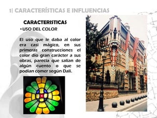 1| CARACTERÍSTICAS E INFLUENCIAS
    CARACTERISTICAS
   •USO DEL COLOR

   El uso que le daba al color
   era casi mágico, en sus
   primeras construcciones el
   color dio gran carácter a sus
   obras, parecía que salían de
   algún cuento o que se
   podían comer según Dalí.
 
