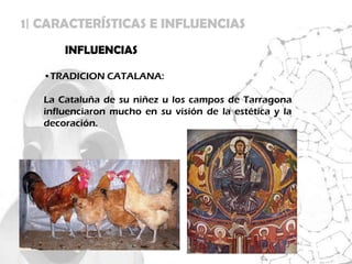 1| CARACTERÍSTICAS E INFLUENCIAS
       INFLUENCIAS

   •TRADICION CATALANA:

   La Cataluña de su niñez u los campos de Tarragona
   influenciaron mucho en su visión de la estética y la
   decoración.
 