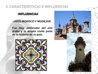 1| CARACTERÍSTICAS E INFLUENCIAS
       INFLUENCIAS

   •ARTE MORISCO Y MUDEJAR:

   Fue muy admirador del arte
   árabe y la acepta como parte
   de la historia de su país.
 
